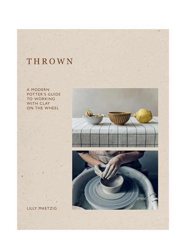 Thrown: A Modern Potter's Guide to Working with Clay