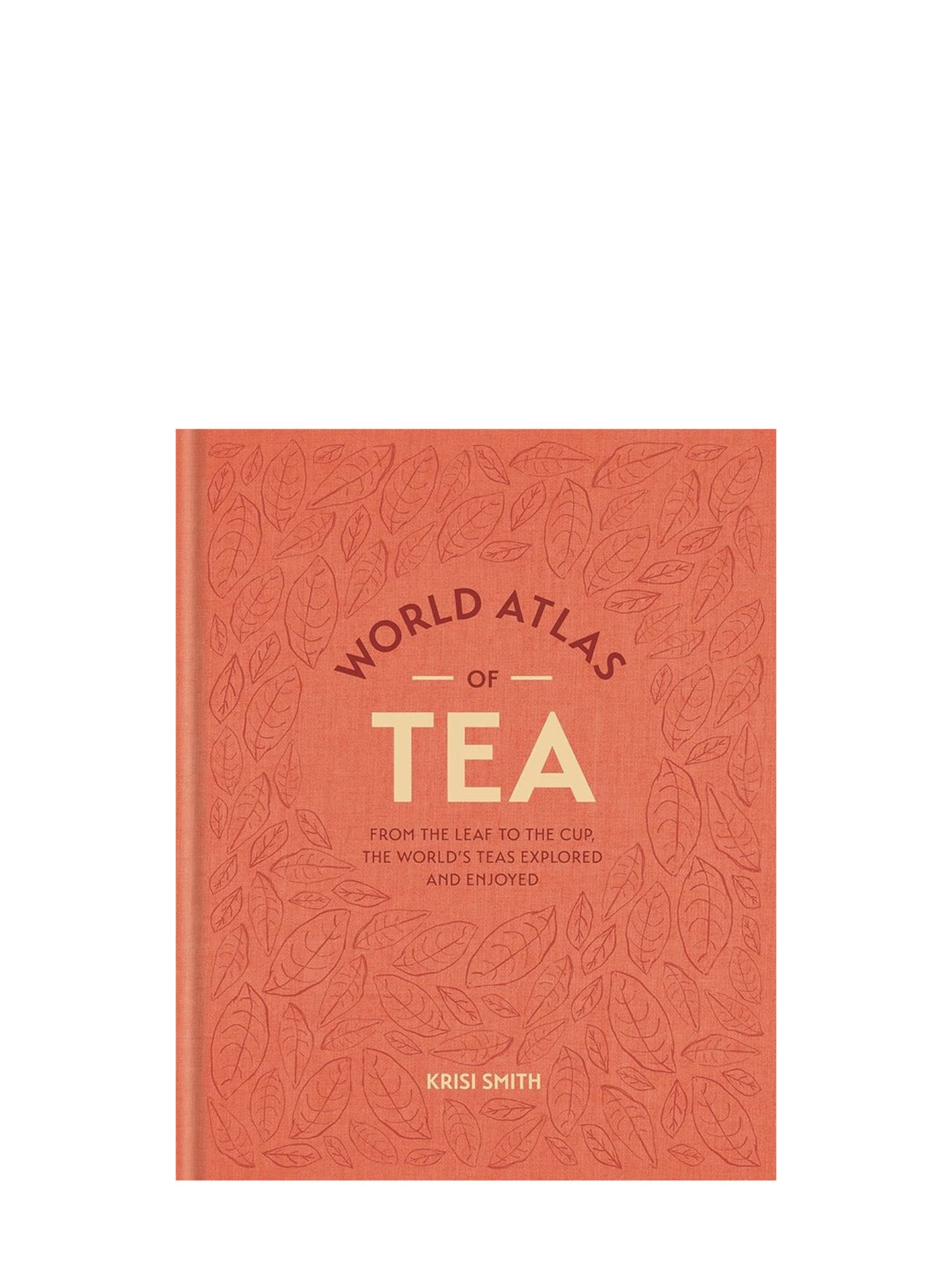 World Atlas of Tea: From the Leaf to the Cup, the World's Teas Explored and Enjoyed